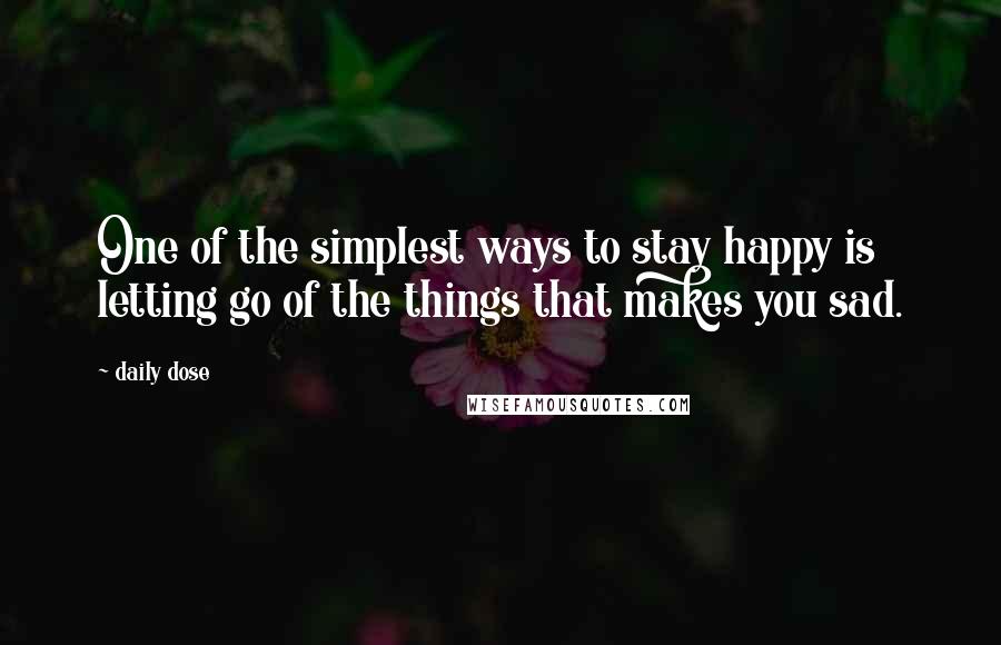 Daily Dose Quotes: One of the simplest ways to stay happy is letting go of the things that makes you sad.