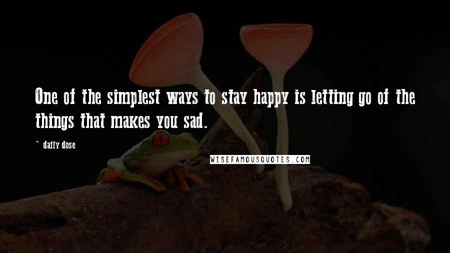 Daily Dose Quotes: One of the simplest ways to stay happy is letting go of the things that makes you sad.