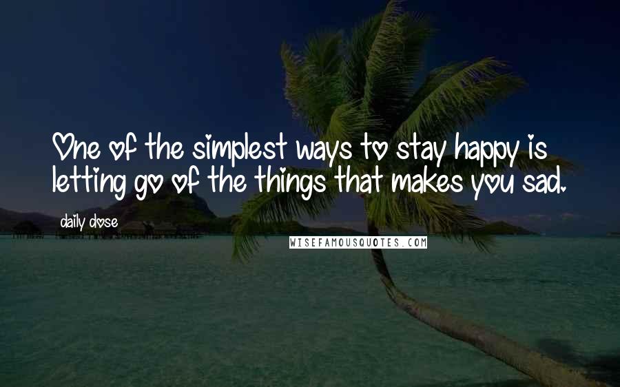 Daily Dose Quotes: One of the simplest ways to stay happy is letting go of the things that makes you sad.