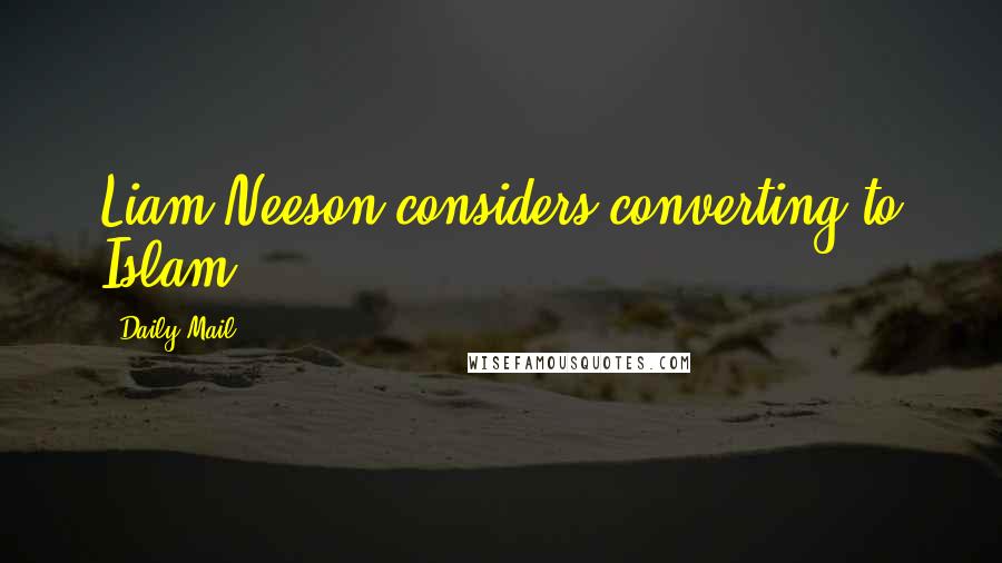 Daily Mail Quotes: Liam Neeson considers converting to Islam.