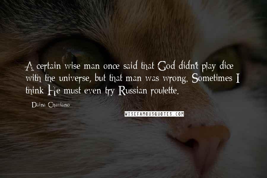 Daina Chaviano Quotes: A certain wise man once said that God didn't play dice with the universe, but that man was wrong. Sometimes I think He must even try Russian roulette.