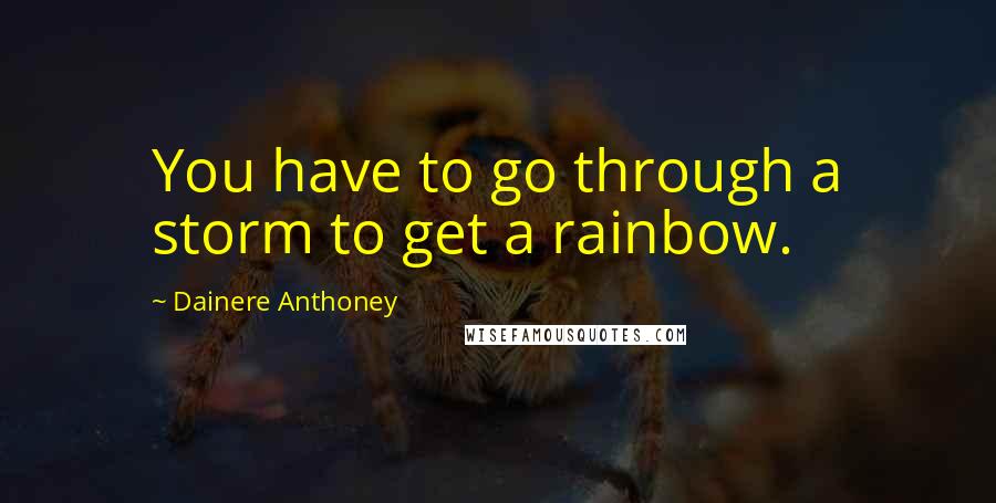 Dainere Anthoney Quotes: You have to go through a storm to get a rainbow.