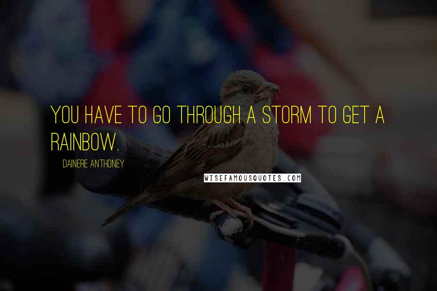 Dainere Anthoney Quotes: You have to go through a storm to get a rainbow.