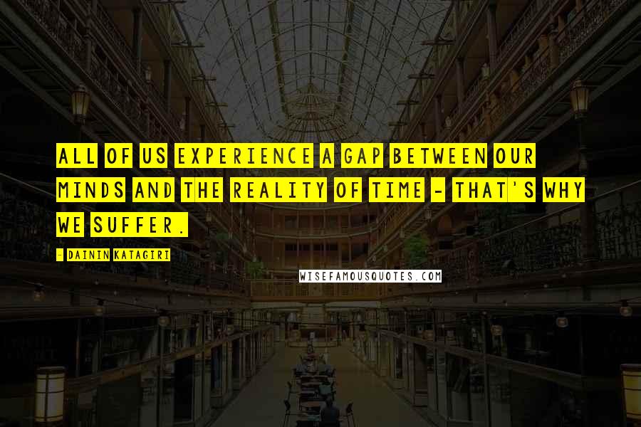 Dainin Katagiri Quotes: All of us experience a gap between our minds and the reality of time - that's why we suffer.