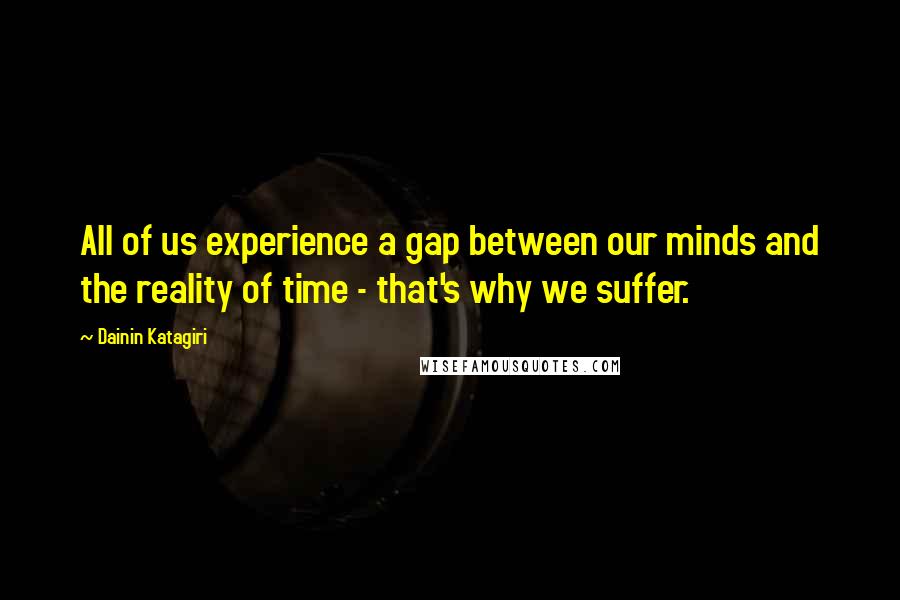 Dainin Katagiri Quotes: All of us experience a gap between our minds and the reality of time - that's why we suffer.