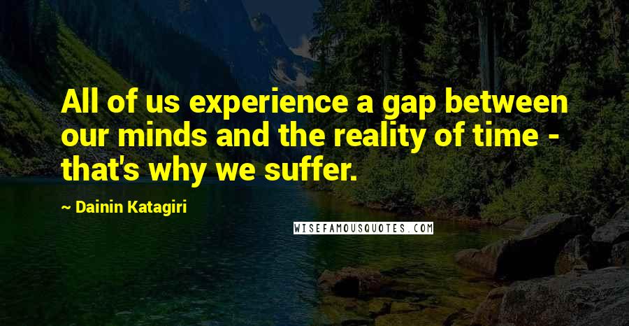 Dainin Katagiri Quotes: All of us experience a gap between our minds and the reality of time - that's why we suffer.