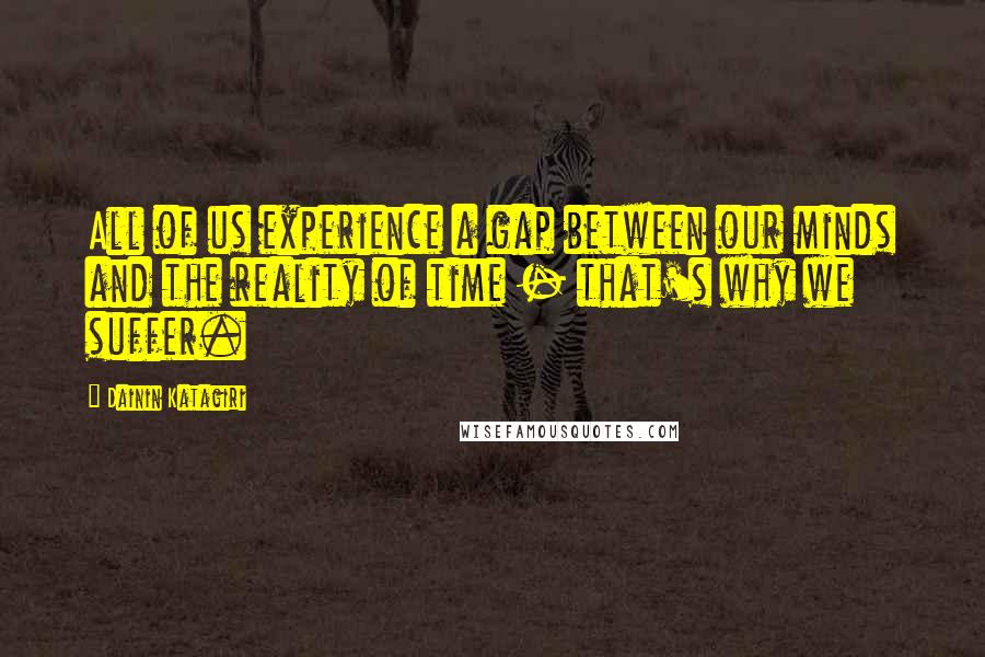 Dainin Katagiri Quotes: All of us experience a gap between our minds and the reality of time - that's why we suffer.