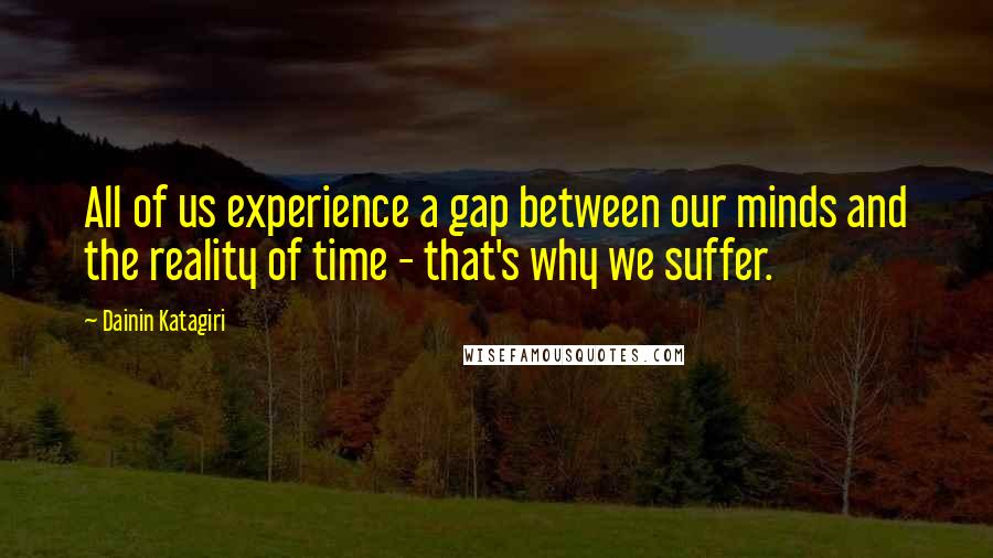 Dainin Katagiri Quotes: All of us experience a gap between our minds and the reality of time - that's why we suffer.