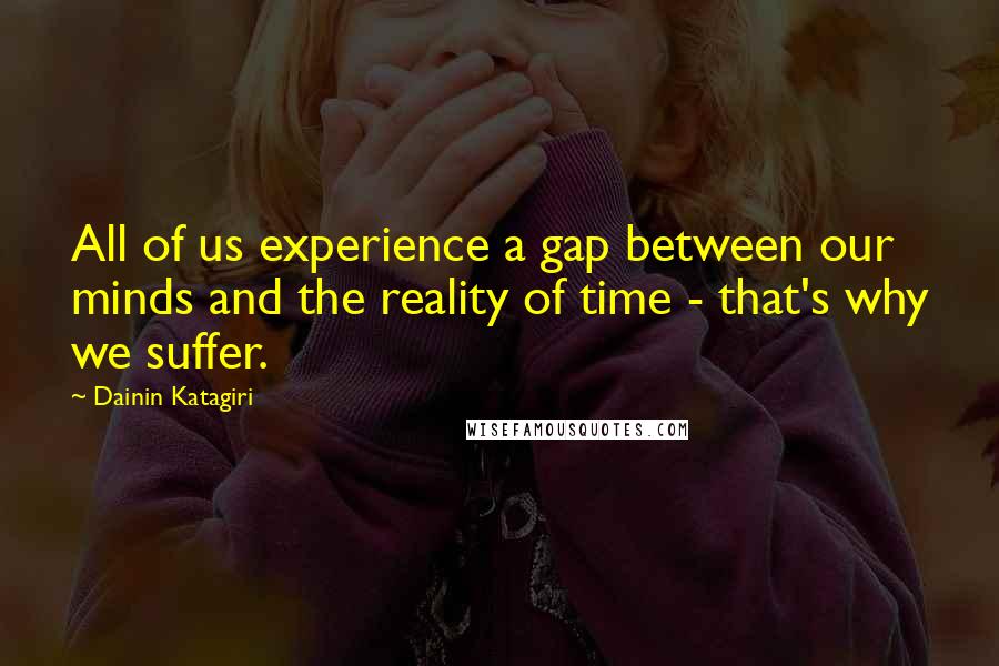 Dainin Katagiri Quotes: All of us experience a gap between our minds and the reality of time - that's why we suffer.