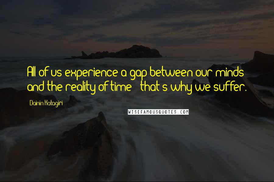 Dainin Katagiri Quotes: All of us experience a gap between our minds and the reality of time - that's why we suffer.