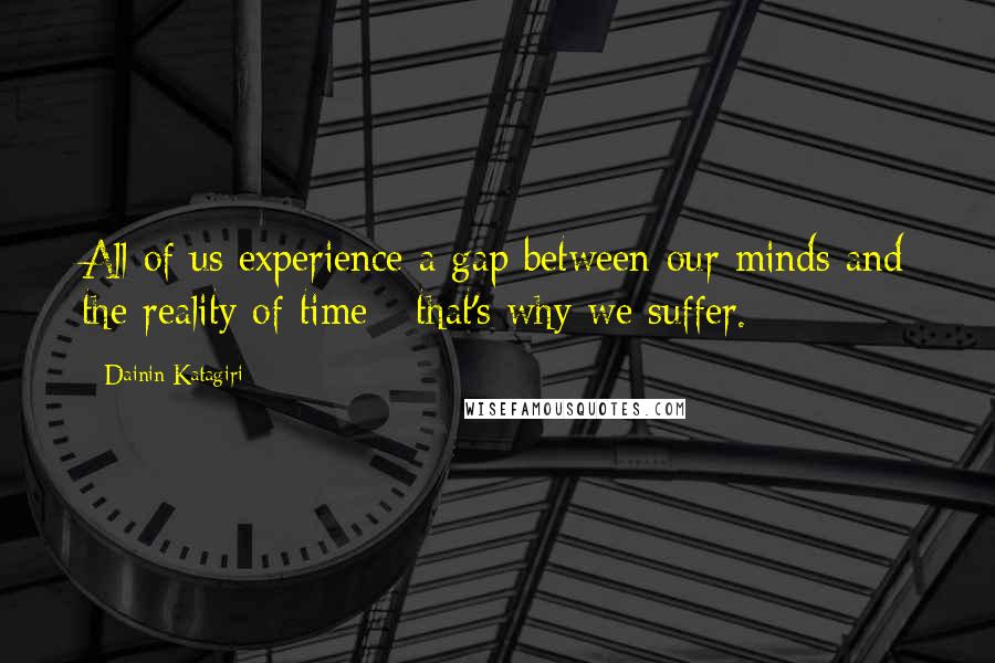 Dainin Katagiri Quotes: All of us experience a gap between our minds and the reality of time - that's why we suffer.