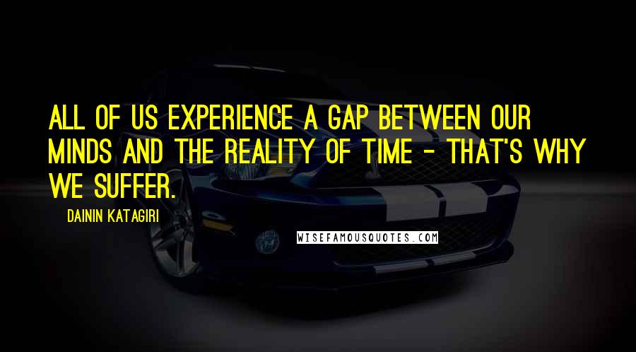 Dainin Katagiri Quotes: All of us experience a gap between our minds and the reality of time - that's why we suffer.