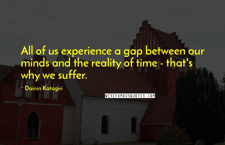 Dainin Katagiri Quotes: All of us experience a gap between our minds and the reality of time - that's why we suffer.