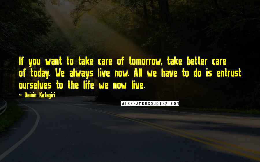 Dainin Katagiri Quotes: If you want to take care of tomorrow, take better care of today. We always live now. All we have to do is entrust ourselves to the life we now live.
