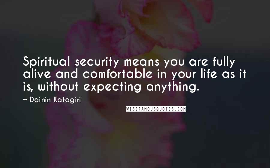 Dainin Katagiri Quotes: Spiritual security means you are fully alive and comfortable in your life as it is, without expecting anything.
