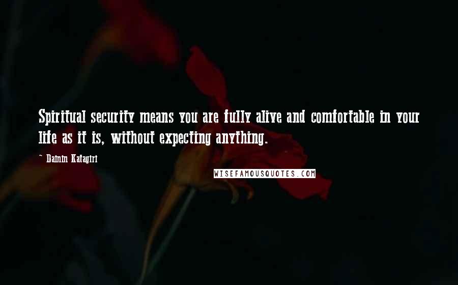 Dainin Katagiri Quotes: Spiritual security means you are fully alive and comfortable in your life as it is, without expecting anything.