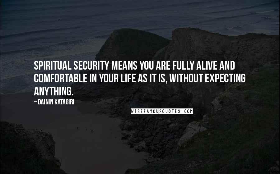 Dainin Katagiri Quotes: Spiritual security means you are fully alive and comfortable in your life as it is, without expecting anything.