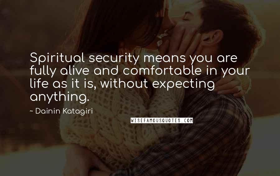 Dainin Katagiri Quotes: Spiritual security means you are fully alive and comfortable in your life as it is, without expecting anything.