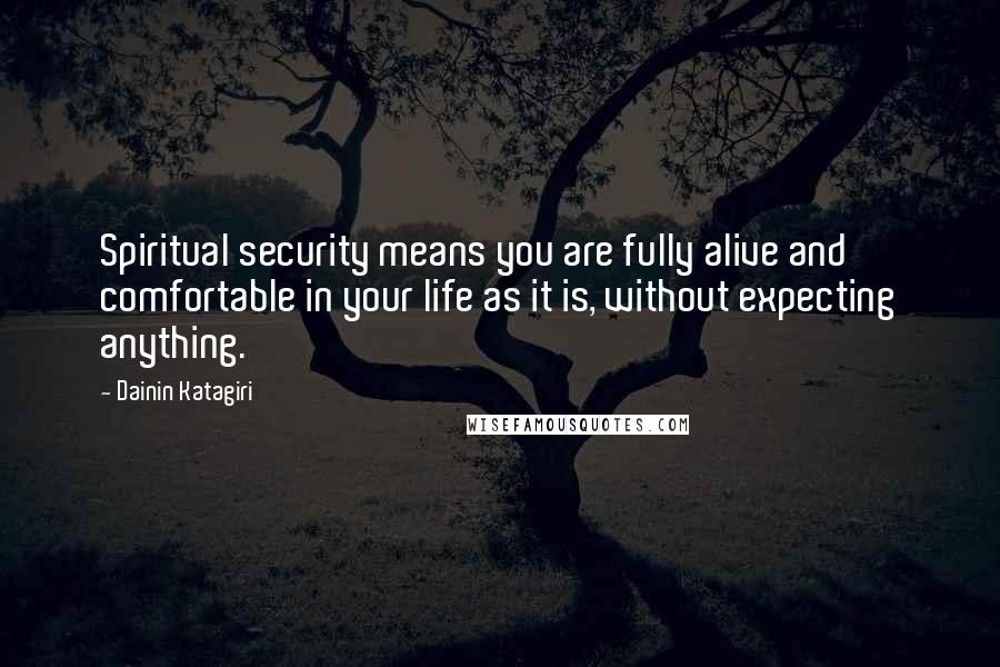 Dainin Katagiri Quotes: Spiritual security means you are fully alive and comfortable in your life as it is, without expecting anything.