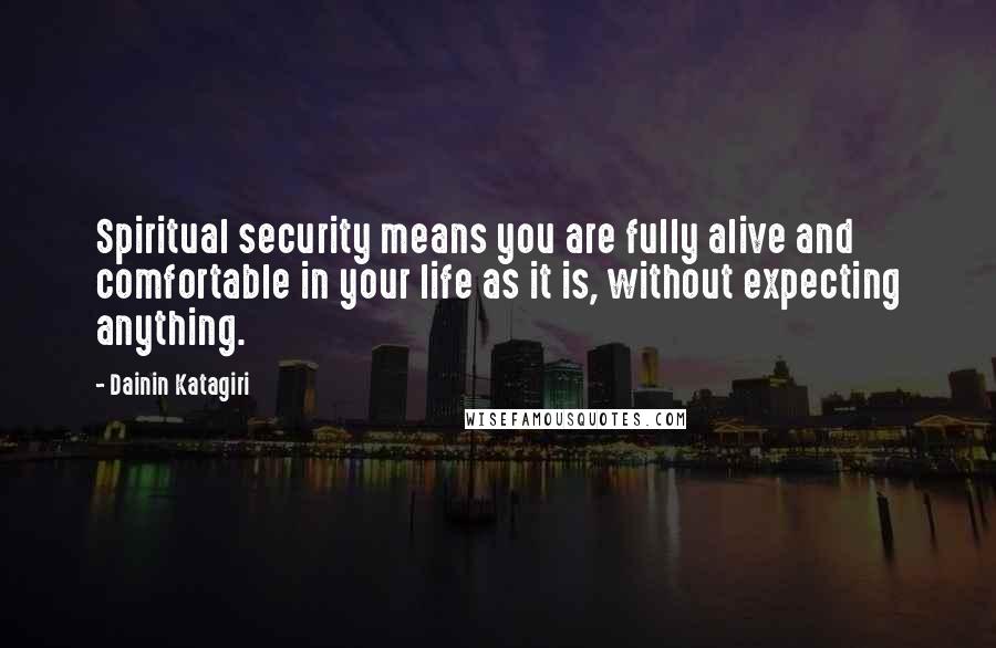 Dainin Katagiri Quotes: Spiritual security means you are fully alive and comfortable in your life as it is, without expecting anything.