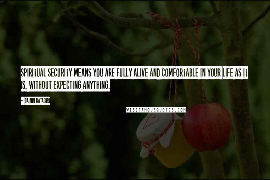 Dainin Katagiri Quotes: Spiritual security means you are fully alive and comfortable in your life as it is, without expecting anything.