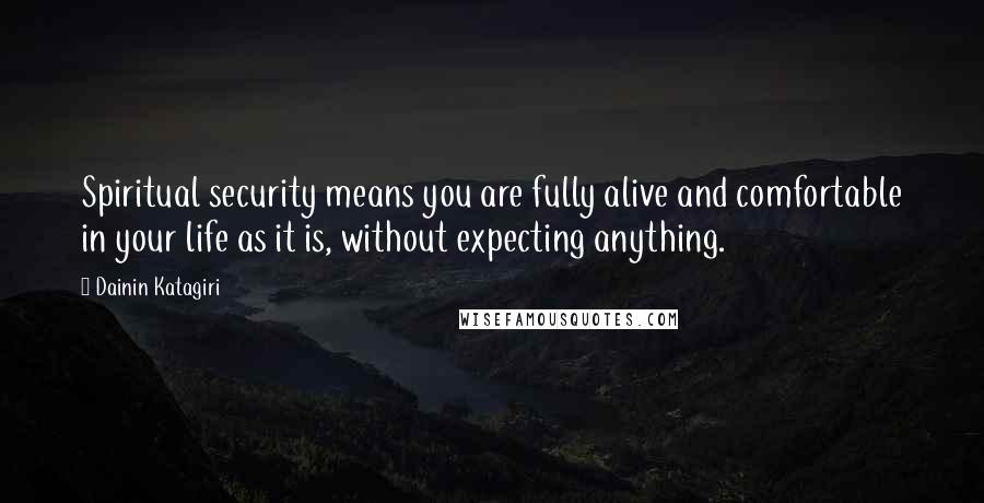 Dainin Katagiri Quotes: Spiritual security means you are fully alive and comfortable in your life as it is, without expecting anything.