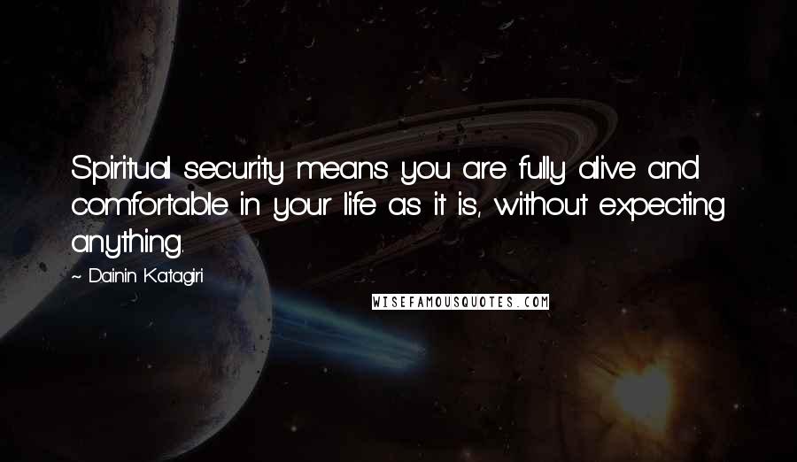 Dainin Katagiri Quotes: Spiritual security means you are fully alive and comfortable in your life as it is, without expecting anything.