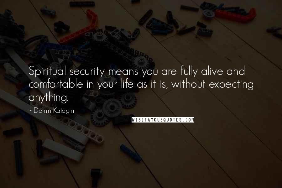 Dainin Katagiri Quotes: Spiritual security means you are fully alive and comfortable in your life as it is, without expecting anything.
