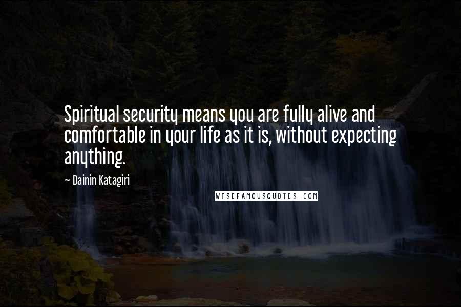 Dainin Katagiri Quotes: Spiritual security means you are fully alive and comfortable in your life as it is, without expecting anything.