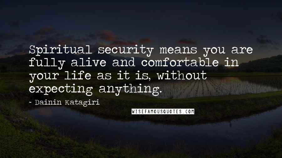 Dainin Katagiri Quotes: Spiritual security means you are fully alive and comfortable in your life as it is, without expecting anything.
