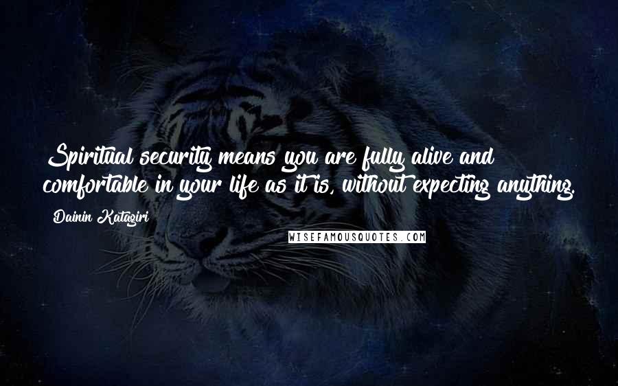 Dainin Katagiri Quotes: Spiritual security means you are fully alive and comfortable in your life as it is, without expecting anything.