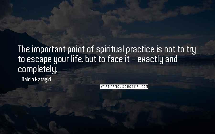 Dainin Katagiri Quotes: The important point of spiritual practice is not to try to escape your life, but to face it - exactly and completely.