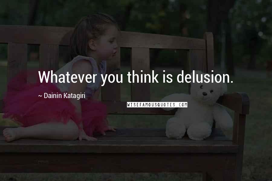 Dainin Katagiri Quotes: Whatever you think is delusion.