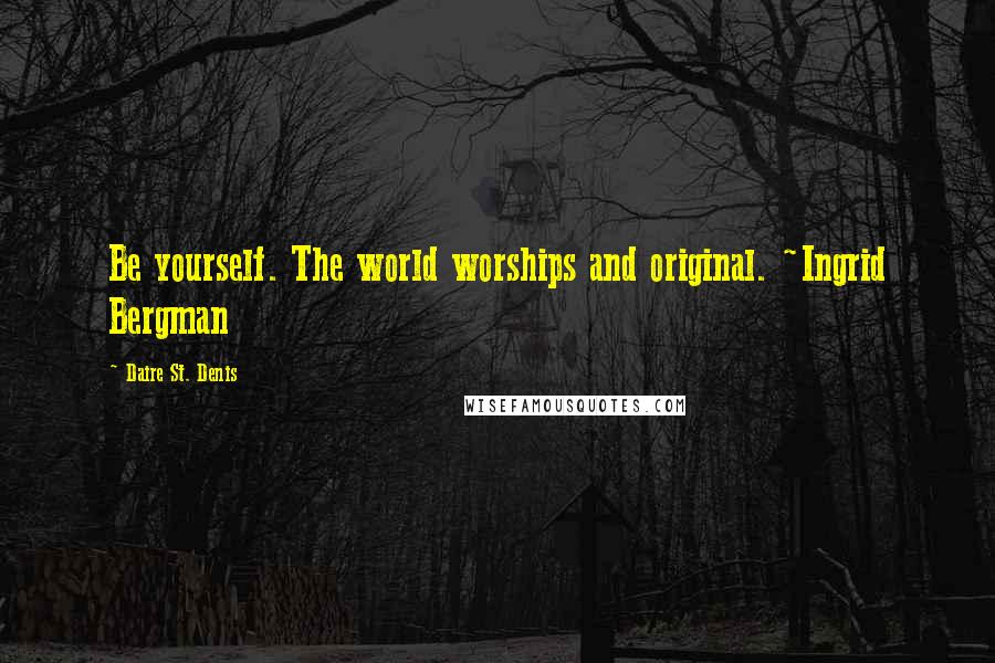 Daire St. Denis Quotes: Be yourself. The world worships and original. ~Ingrid Bergman