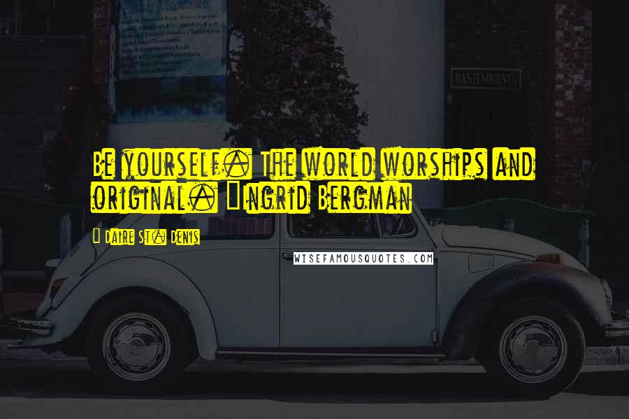 Daire St. Denis Quotes: Be yourself. The world worships and original. ~Ingrid Bergman