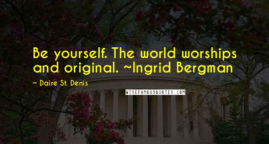 Daire St. Denis Quotes: Be yourself. The world worships and original. ~Ingrid Bergman