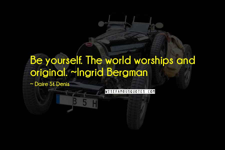 Daire St. Denis Quotes: Be yourself. The world worships and original. ~Ingrid Bergman