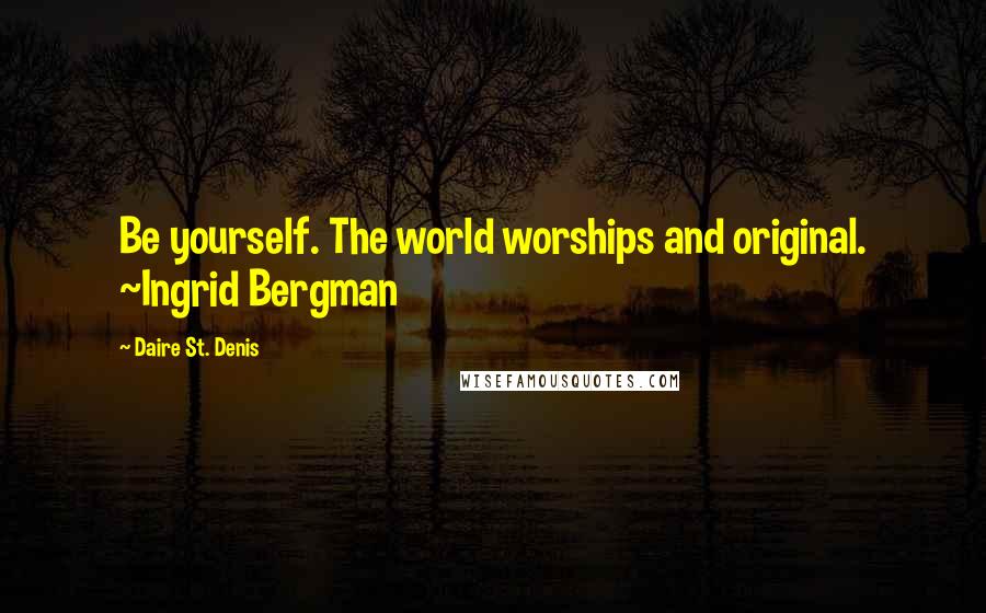 Daire St. Denis Quotes: Be yourself. The world worships and original. ~Ingrid Bergman