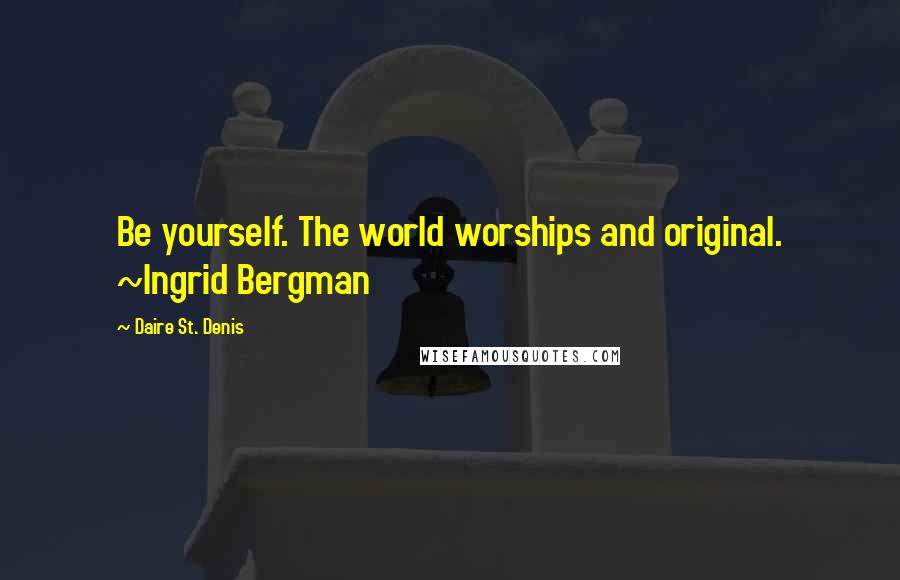 Daire St. Denis Quotes: Be yourself. The world worships and original. ~Ingrid Bergman