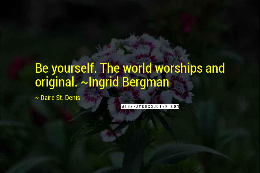 Daire St. Denis Quotes: Be yourself. The world worships and original. ~Ingrid Bergman