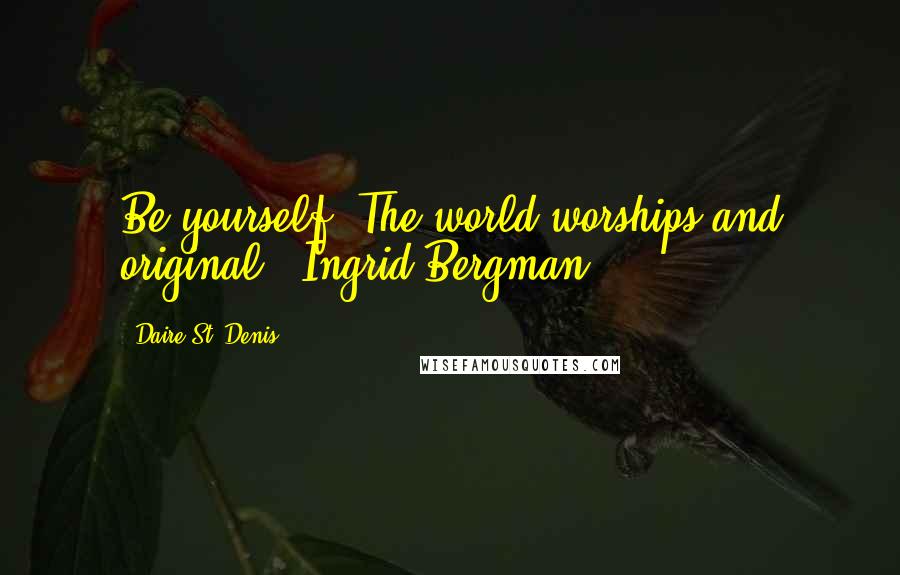 Daire St. Denis Quotes: Be yourself. The world worships and original. ~Ingrid Bergman