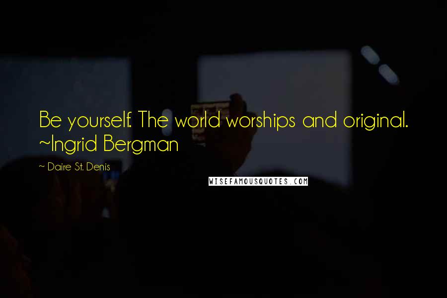 Daire St. Denis Quotes: Be yourself. The world worships and original. ~Ingrid Bergman