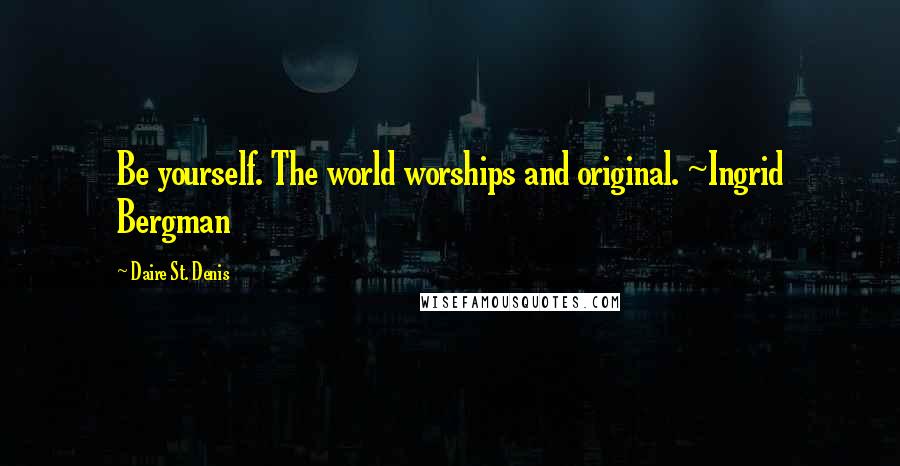 Daire St. Denis Quotes: Be yourself. The world worships and original. ~Ingrid Bergman