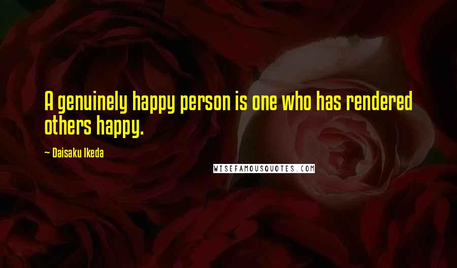 Daisaku Ikeda Quotes: A genuinely happy person is one who has rendered others happy.