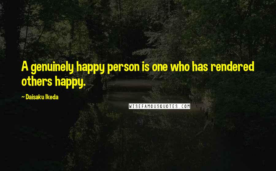 Daisaku Ikeda Quotes: A genuinely happy person is one who has rendered others happy.