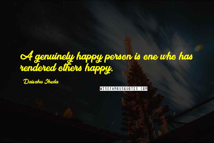 Daisaku Ikeda Quotes: A genuinely happy person is one who has rendered others happy.