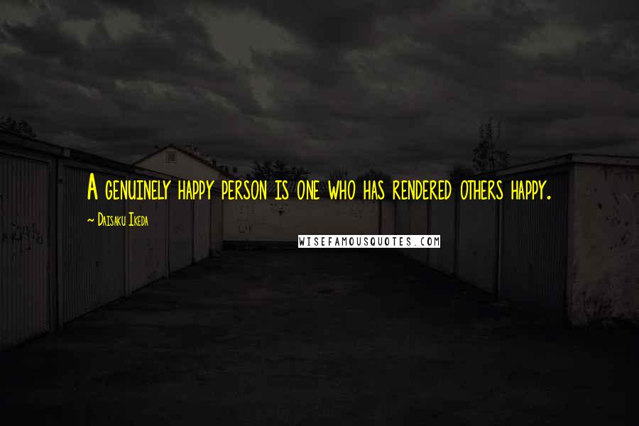 Daisaku Ikeda Quotes: A genuinely happy person is one who has rendered others happy.