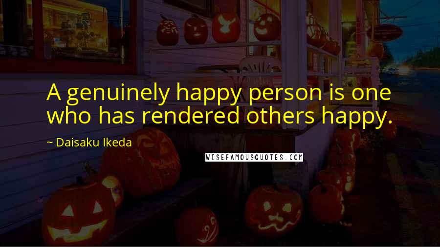 Daisaku Ikeda Quotes: A genuinely happy person is one who has rendered others happy.