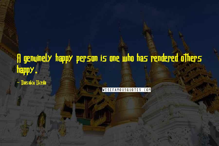 Daisaku Ikeda Quotes: A genuinely happy person is one who has rendered others happy.