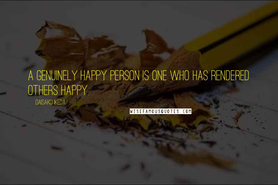 Daisaku Ikeda Quotes: A genuinely happy person is one who has rendered others happy.